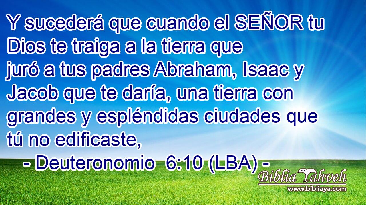 Y sucederá que cuando el SEÑOR tu Dios te traiga a la tierra que juró a tus padres Abraham, Isaac y Jacob que te daría, una tierra con grandes y espléndidas ciudades que tú no edificaste,