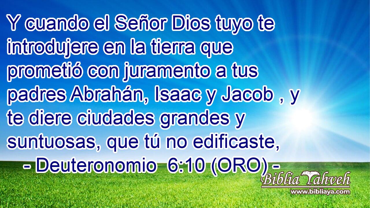  Y cuando el Señor Dios tuyo te introdujere en la tierra que prometió con juramento a tus padres Abrahán, Isaac y Jacob , y te diere ciudades grandes y suntuosas, que tú no edificaste, 