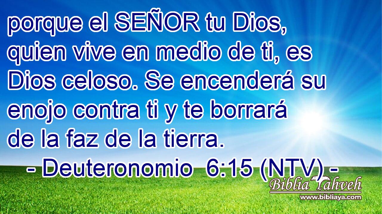 porque el SEÑOR tu Dios, quien vive en medio de ti, es Dios celoso. Se encenderá su enojo contra ti y te borrará de la faz de la tierra.