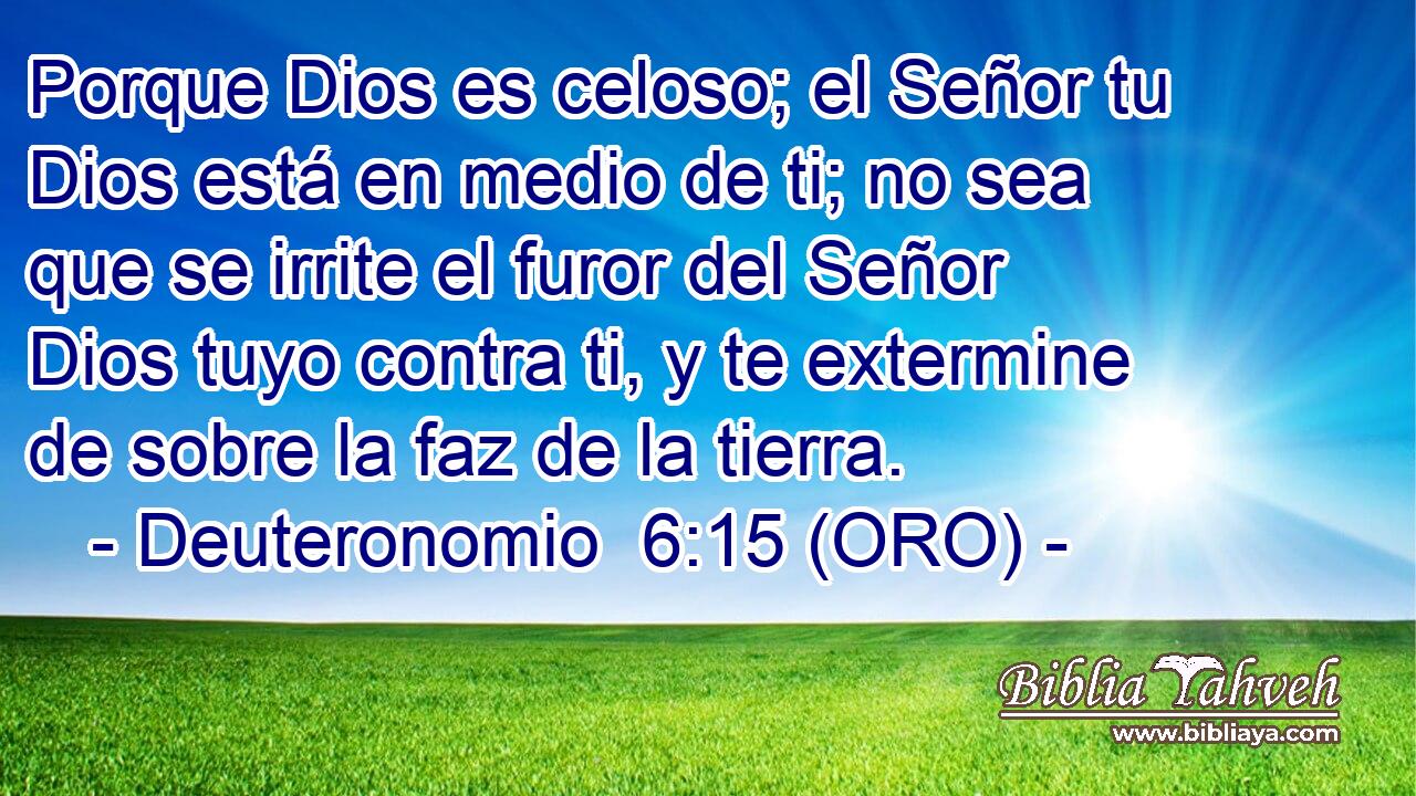  Porque Dios es celoso; el Señor tu Dios está en medio de ti; no sea que se irrite el furor del Señor Dios tuyo contra ti, y te extermine de sobre la faz de la tierra. 