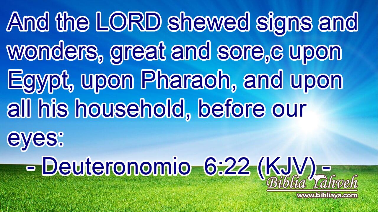 And the LORD shewed signs and wonders, great and sore,c upon Egypt, upon Pharaoh, and upon all his household, before our eyes: