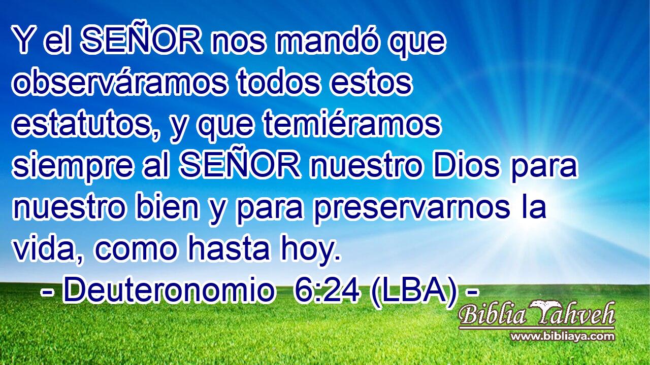 Y el SEÑOR nos mandó que observáramos todos estos estatutos, y que temiéramos siempre al SEÑOR nuestro Dios para nuestro bien y para preservarnos la vida, como hasta hoy.