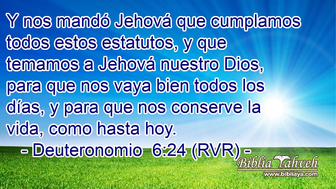 Y nos mandó Jehová que cumplamos todos estos estatutos, y que temamos a Jehová nuestro Dios, para que nos vaya bien todos los días, y para que nos conserve la vida, como hasta hoy.