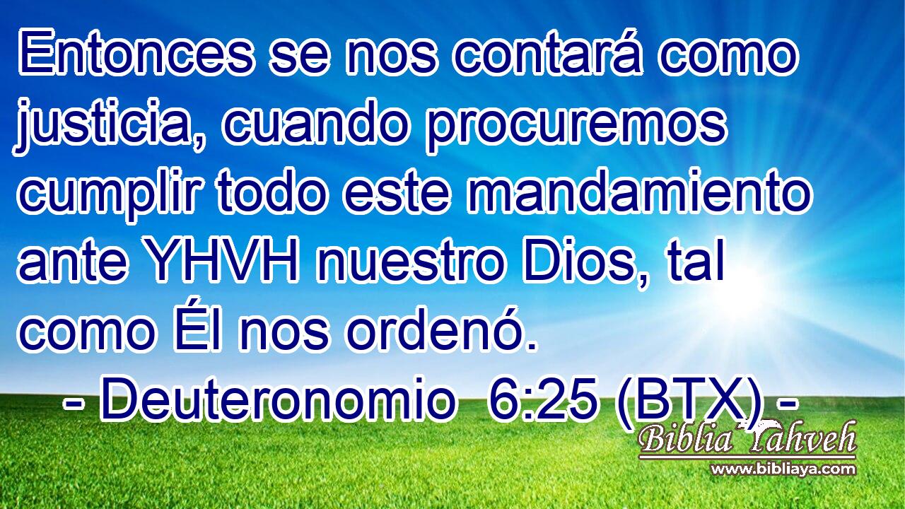 Entonces se nos contará como justicia, cuando procuremos cumplir todo este mandamiento ante YHVH nuestro Dios, tal como Él nos ordenó.