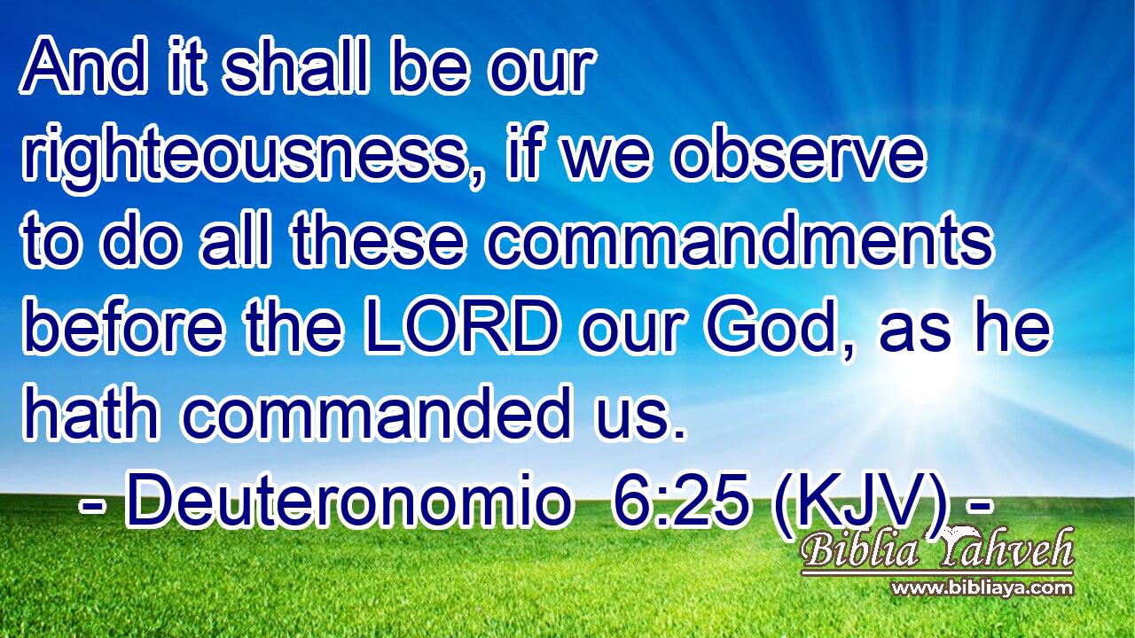 And it shall be our righteousness, if we observe to do all these commandments before the LORD our God, as he hath commanded us.