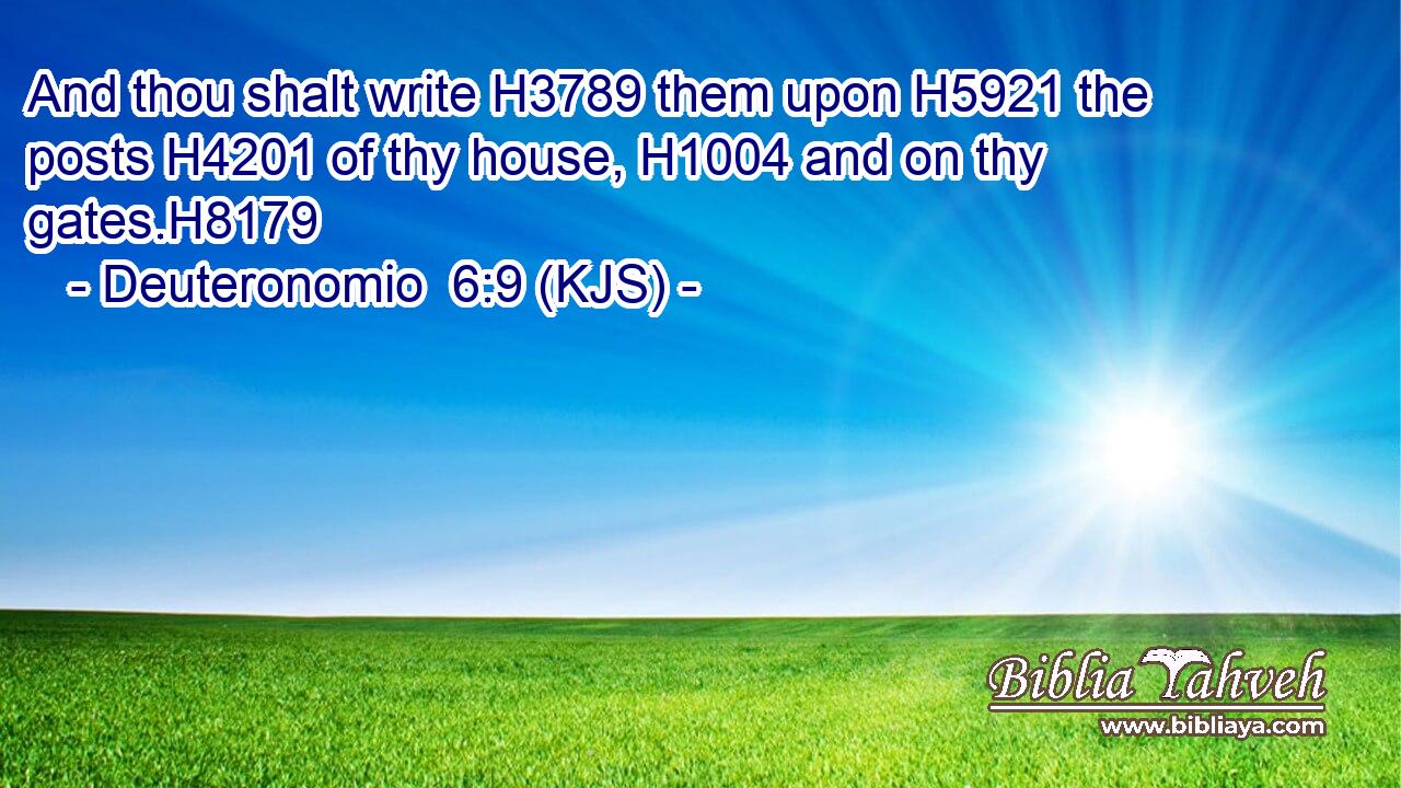 And thou shalt write H3789 them upon H5921 the posts H4201 of thy house, H1004 and on thy gates.H8179