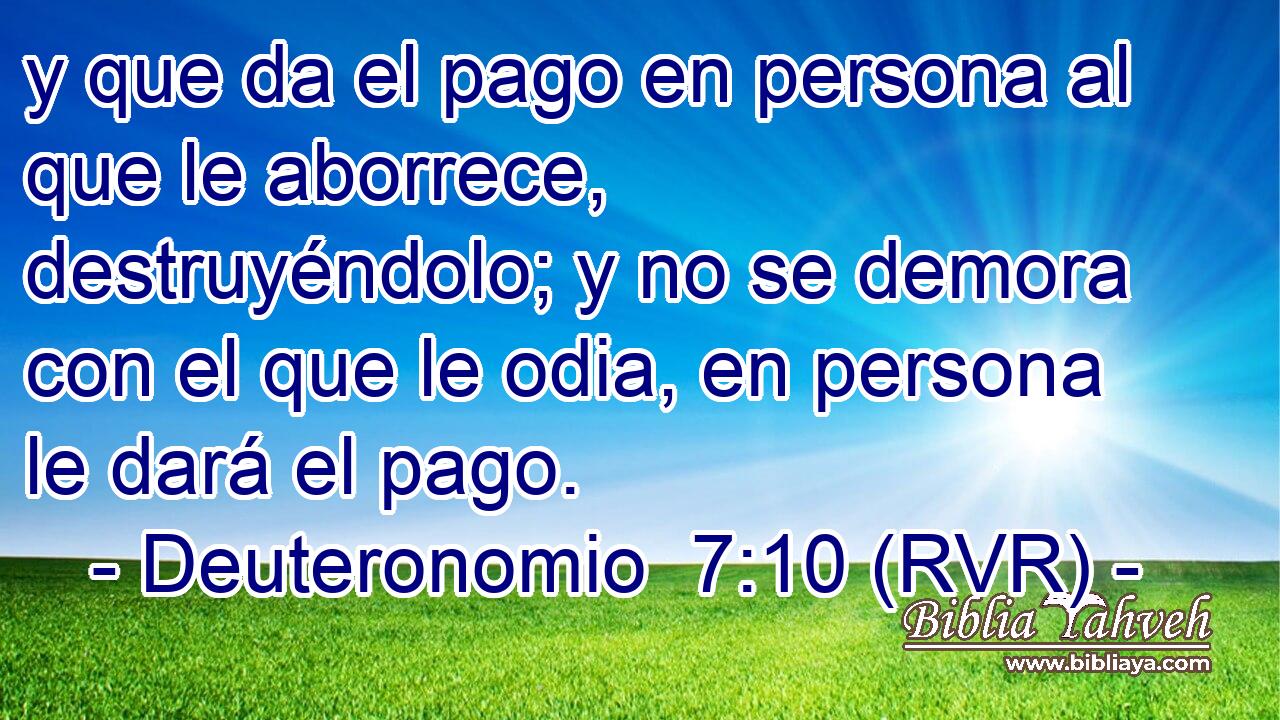 y que da el pago en persona al que le aborrece, destruyéndolo; y no se demora con el que le odia, en persona le dará el pago.