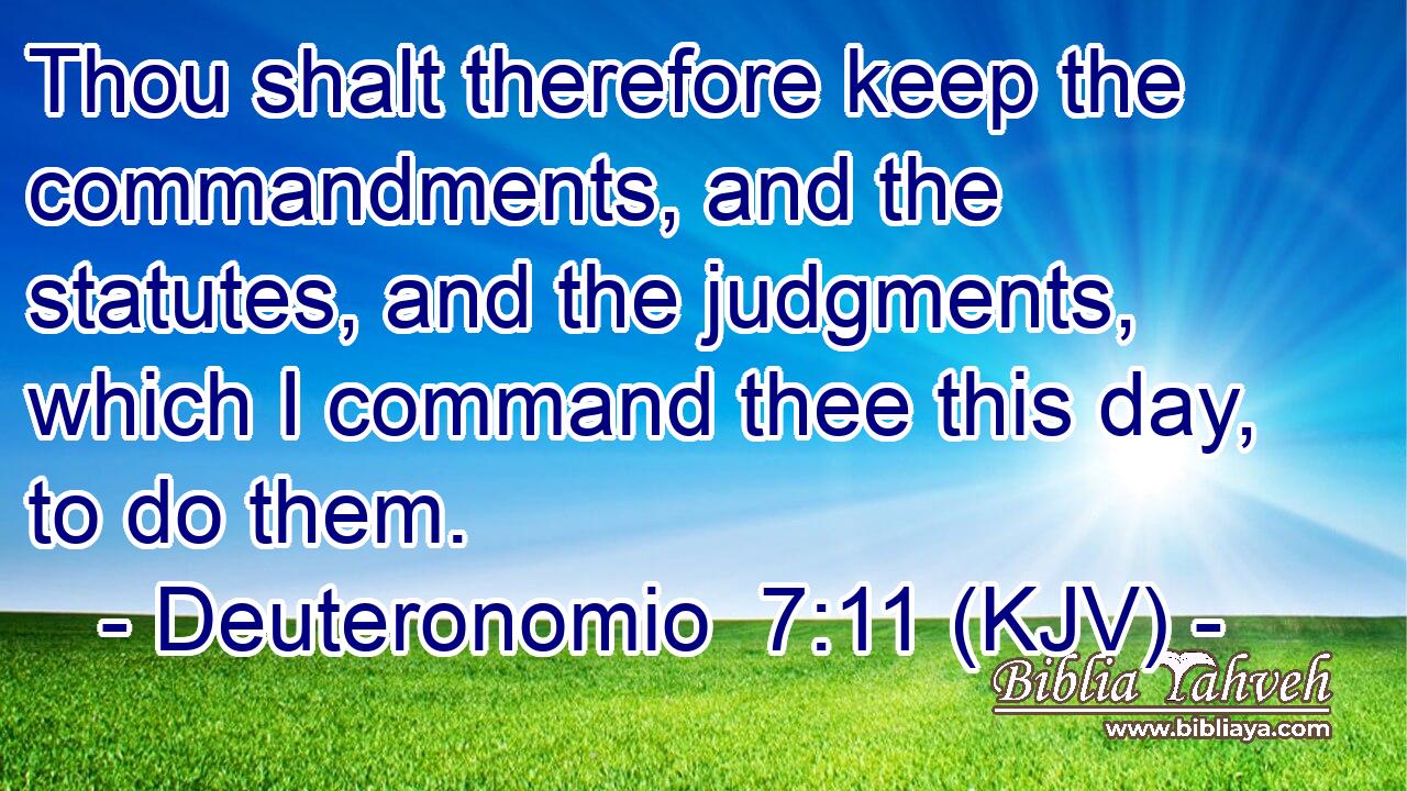 Thou shalt therefore keep the commandments, and the statutes, and the judgments, which I command thee this day, to do them.