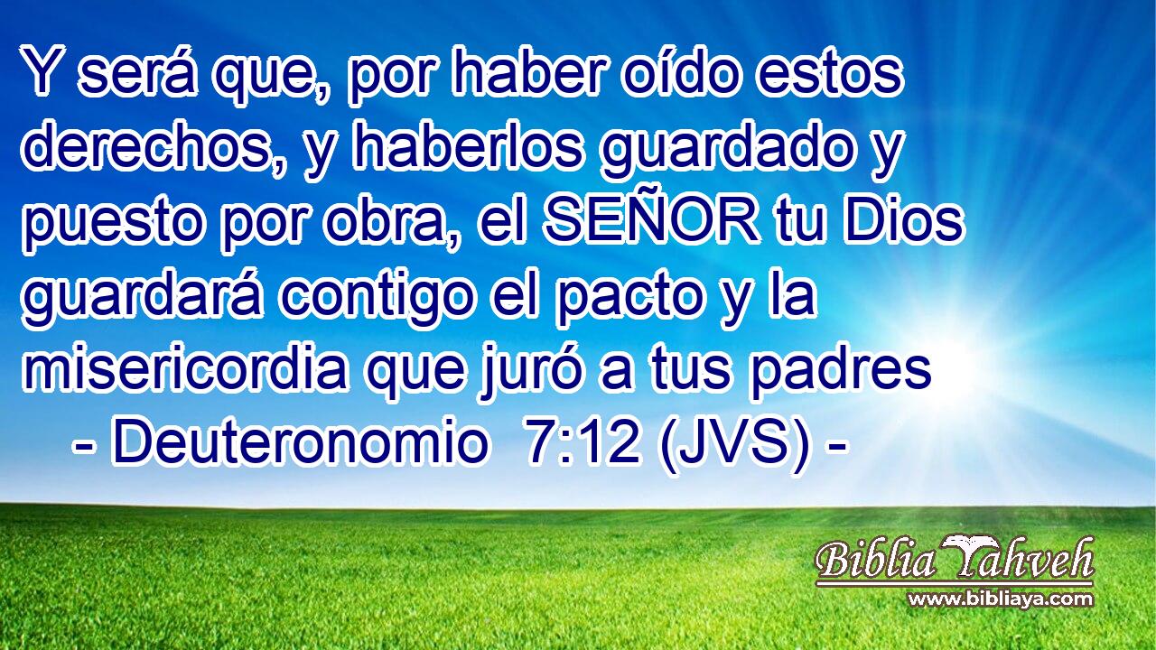 Y será que, por haber oído estos derechos, y haberlos guardado y puesto por obra, el SEÑOR tu Dios guardará contigo el pacto y la misericordia que juró a tus padres