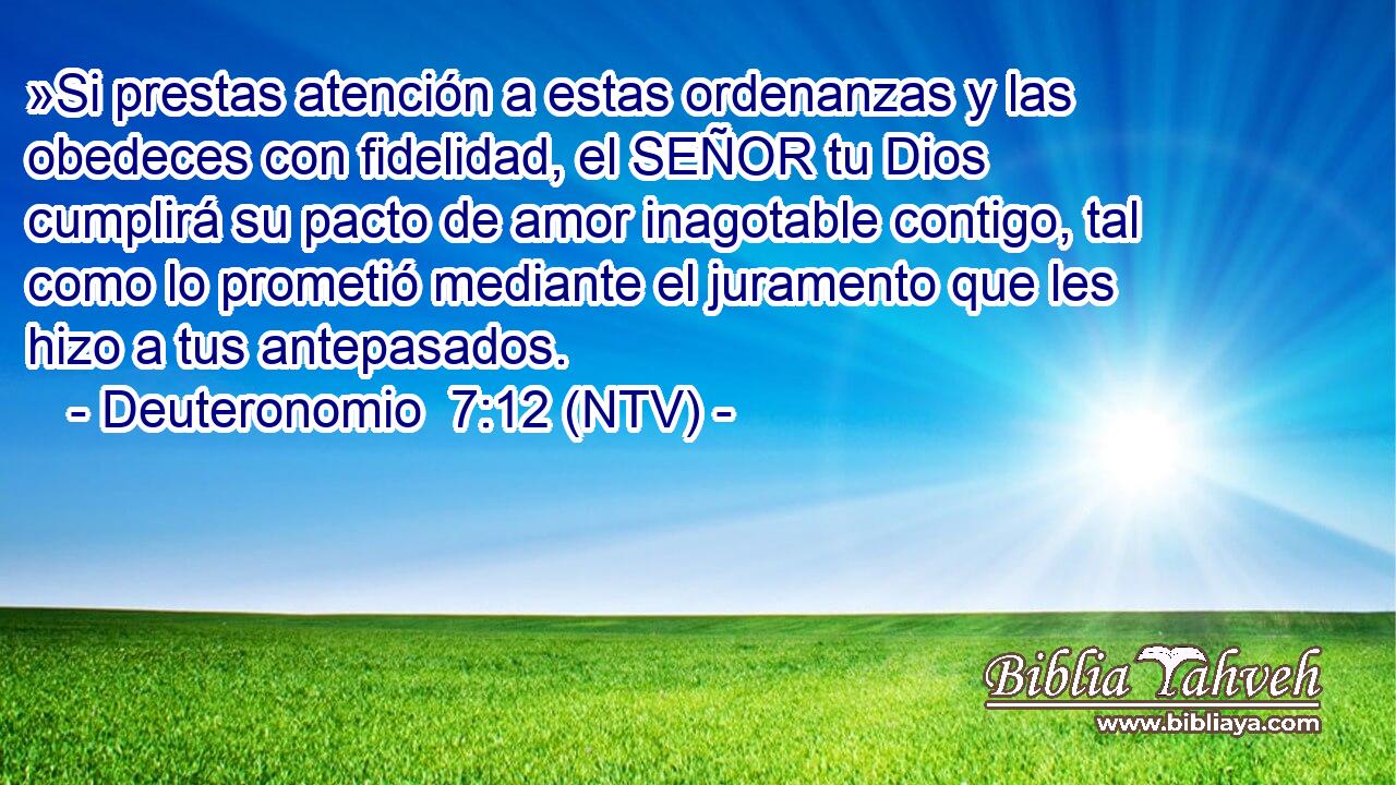 »Si prestas atención a estas ordenanzas y las obedeces con fidelidad, el SEÑOR tu Dios cumplirá su pacto de amor inagotable contigo, tal como lo prometió mediante el juramento que les hizo a tus antepasados.