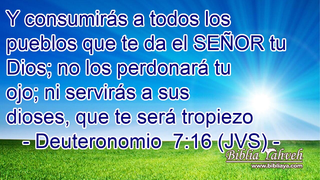 Y consumirás a todos los pueblos que te da el SEÑOR tu Dios; no los perdonará tu ojo; ni servirás a sus dioses, que te será tropiezo