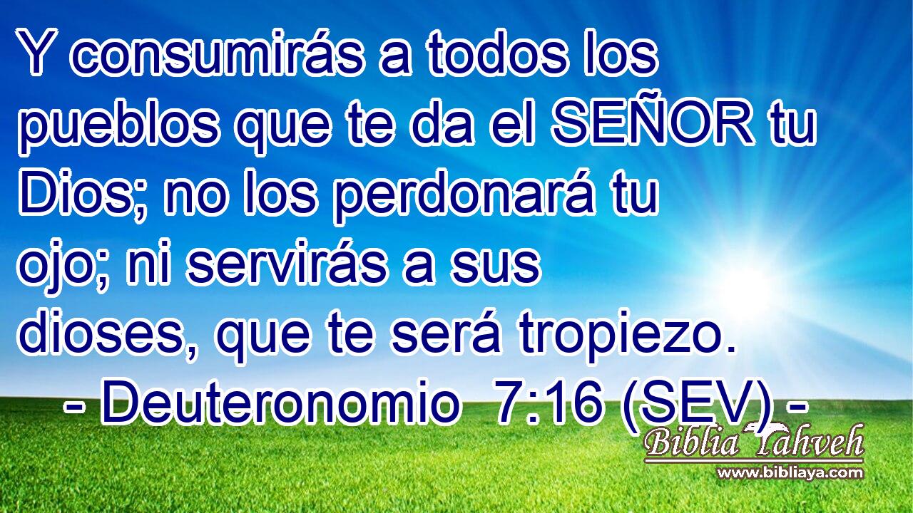 Y consumirás a todos los pueblos que te da el SEÑOR tu Dios; no los perdonará tu ojo; ni servirás a sus dioses, que te será tropiezo.