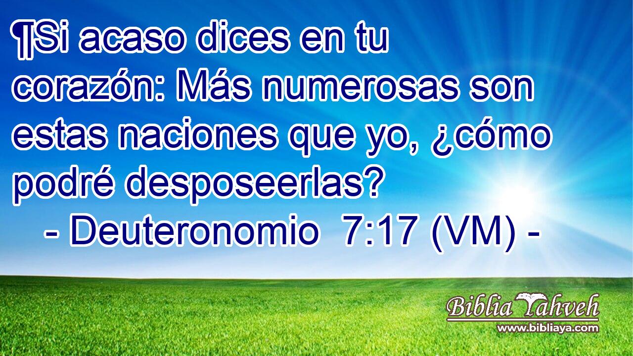  ¶Si acaso dices en tu corazón: Más numerosas son estas naciones que yo, ¿cómo podré desposeerlas? 