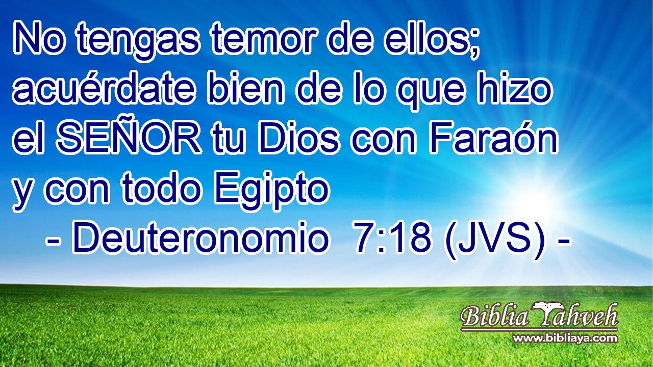 No tengas temor de ellos; acuérdate bien de lo que hizo el SEÑOR tu Dios con Faraón y con todo Egipto