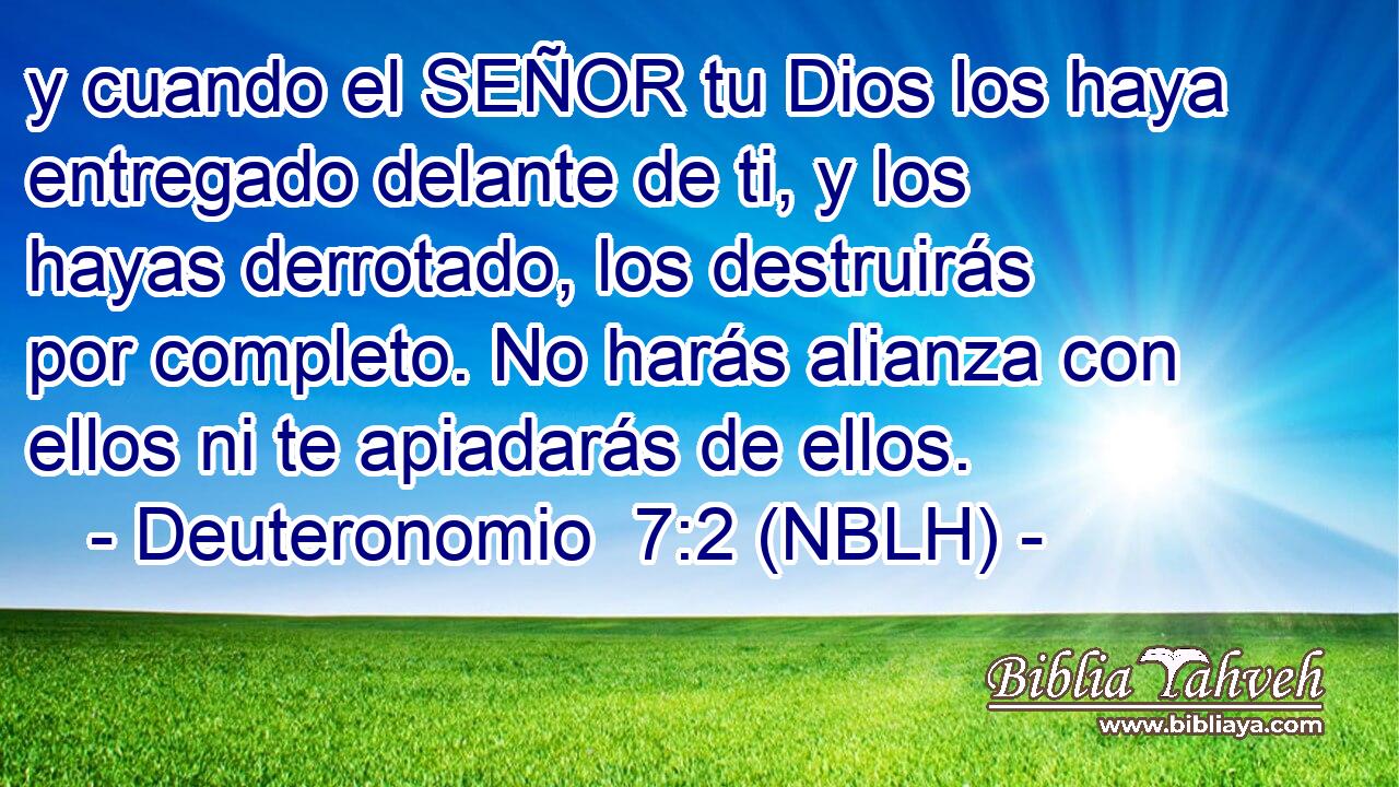  y cuando el SEÑOR tu Dios los haya entregado delante de ti, y los hayas derrotado, los destruirás por completo. No harás alianza con ellos ni te apiadarás de ellos. 