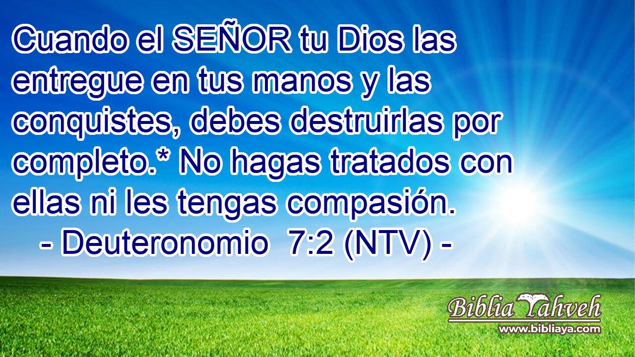 Cuando el SEÑOR tu Dios las entregue en tus manos y las conquistes, debes destruirlas por completo.* No hagas tratados con ellas ni les tengas compasión.