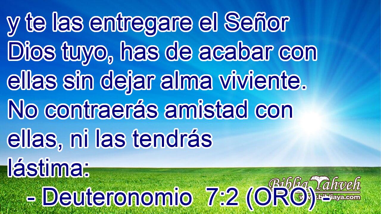  y te las entregare el Señor Dios tuyo, has de acabar con ellas sin dejar alma viviente. No contraerás amistad con ellas, ni las tendrás lástima: 