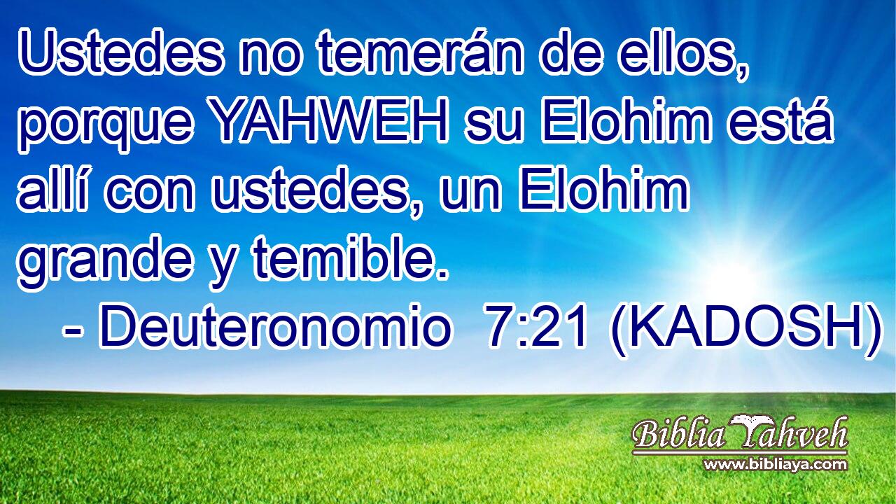  Ustedes no temerán de ellos, porque YAHWEH su Elohim está allí con ustedes, un Elohim grande y temible. 