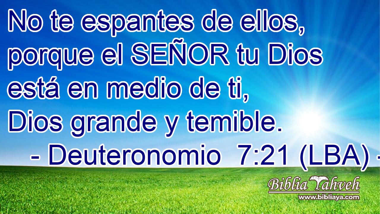 No te espantes de ellos, porque el SEÑOR tu Dios está en medio de ti, Dios grande y temible.
