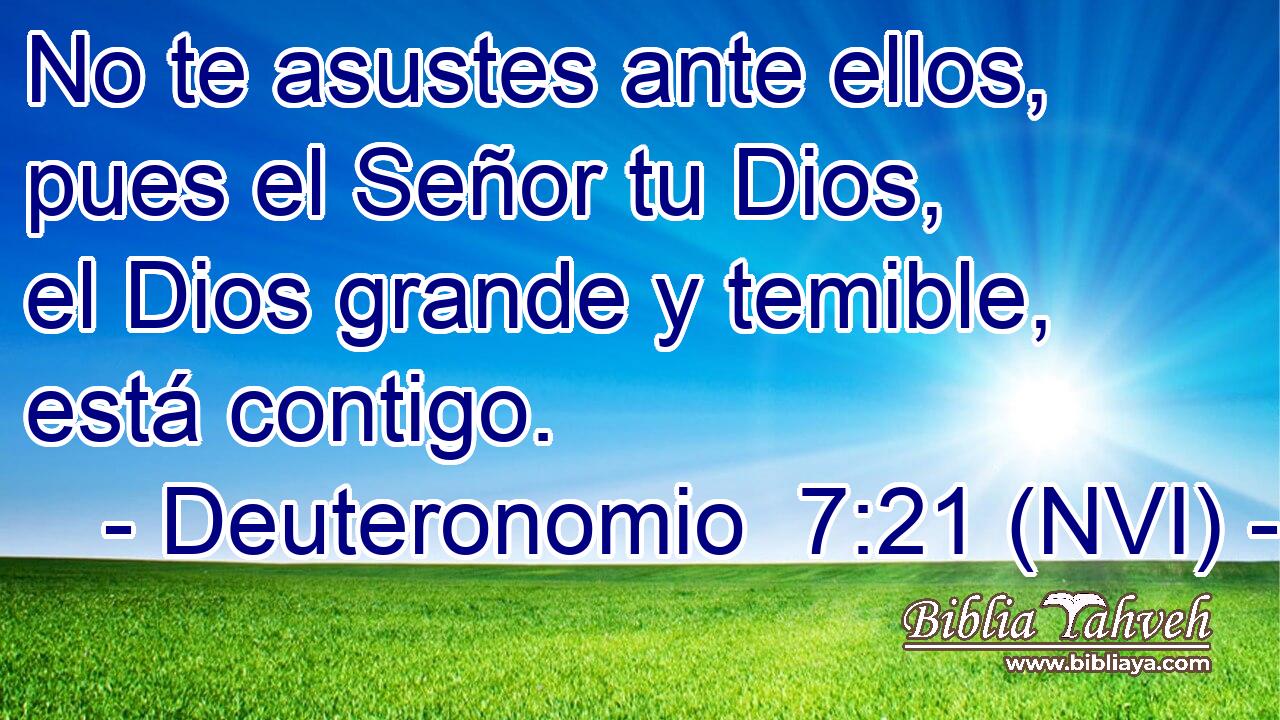  No te asustes ante ellos, pues el Señor tu Dios, el Dios grande y temible, está contigo. 