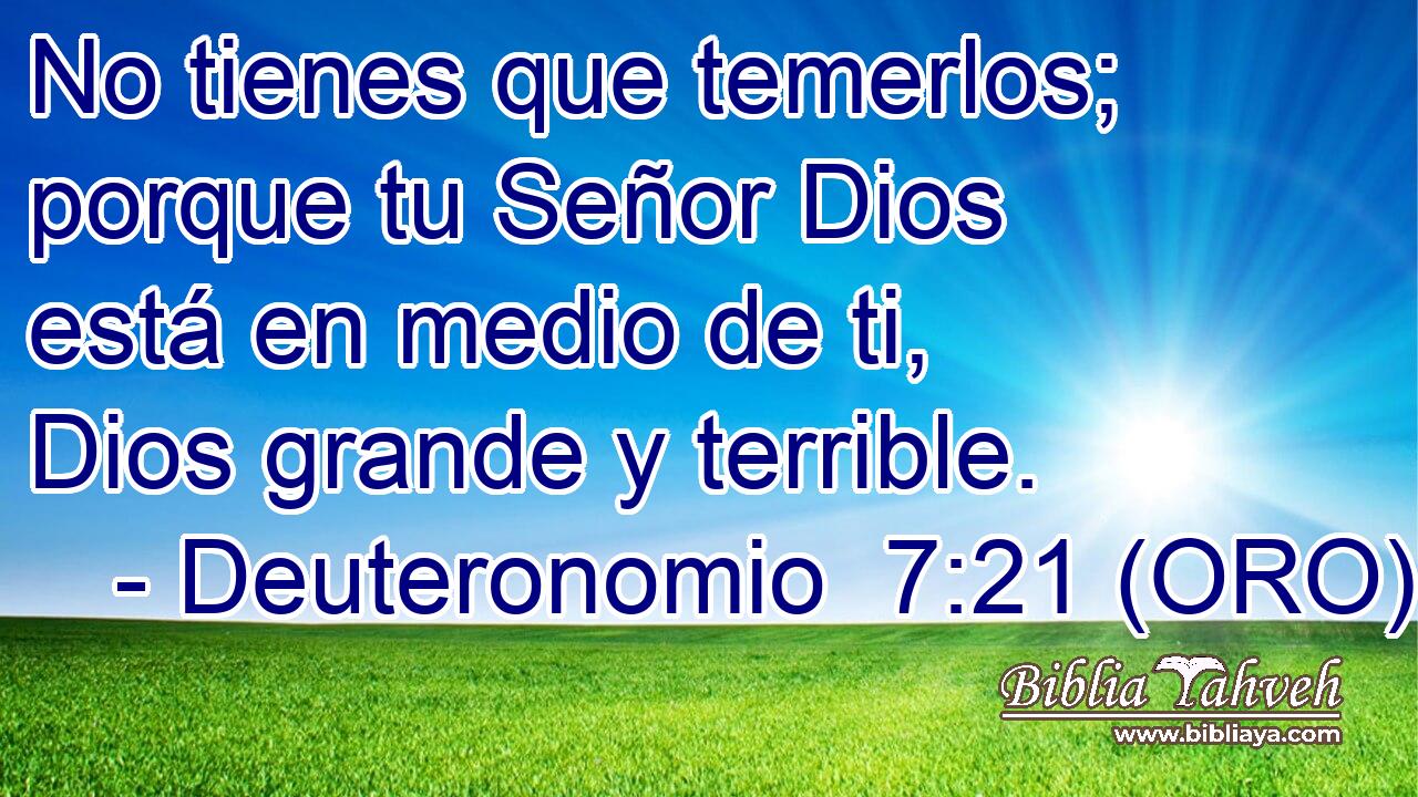  No tienes que temerlos; porque tu Señor Dios está en medio de ti, Dios grande y terrible. 