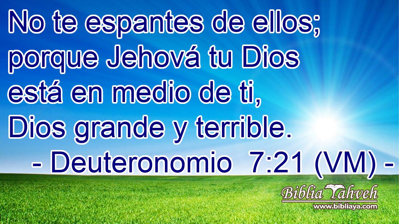  No te espantes de ellos; porque Jehová tu Dios está en medio de ti, Dios grande y terrible. 