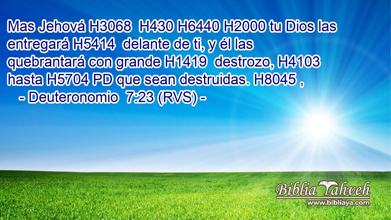 Mas Jehová H3068  H430 H6440 H2000 tu Dios las entregará H5414  delante de ti, y él las quebrantará con grande H1419  destrozo, H4103  hasta H5704 PD que sean destruidas. H8045 ,  