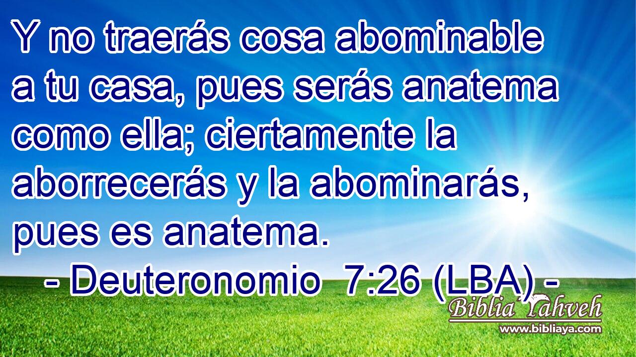 Y no traerás cosa abominable a tu casa, pues serás anatema como ella; ciertamente la aborrecerás y la abominarás, pues es anatema.