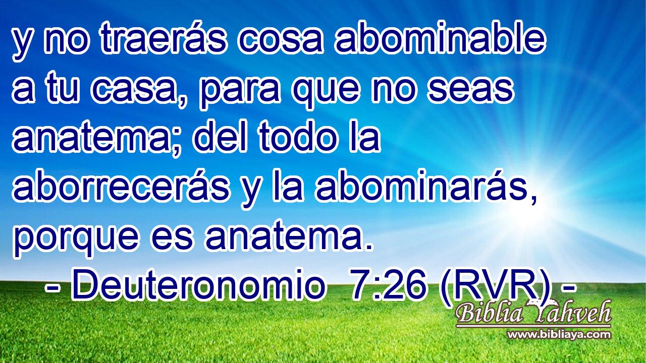 y no traerás cosa abominable a tu casa, para que no seas anatema; del todo la aborrecerás y la abominarás, porque es anatema.