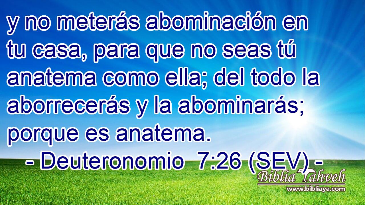 y no meterás abominación en tu casa, para que no seas tú anatema como ella; del todo la aborrecerás y la abominarás; porque es anatema.