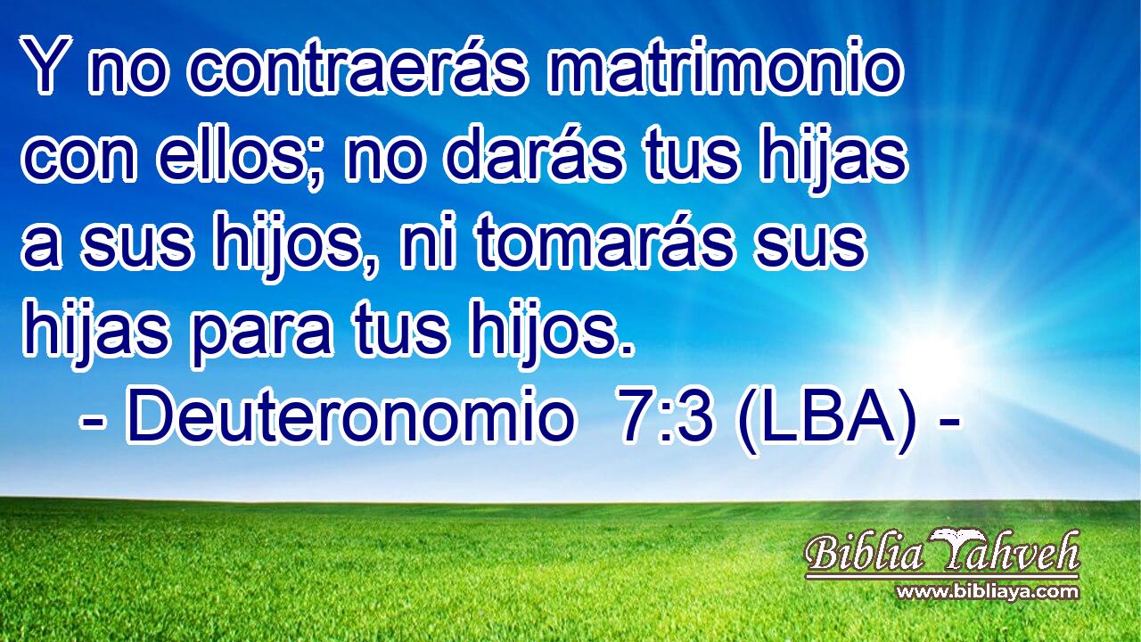 Y no contraerás matrimonio con ellos; no darás tus hijas a sus hijos, ni tomarás sus hijas para tus hijos.