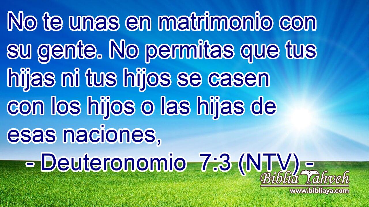 No te unas en matrimonio con su gente. No permitas que tus hijas ni tus hijos se casen con los hijos o las hijas de esas naciones,