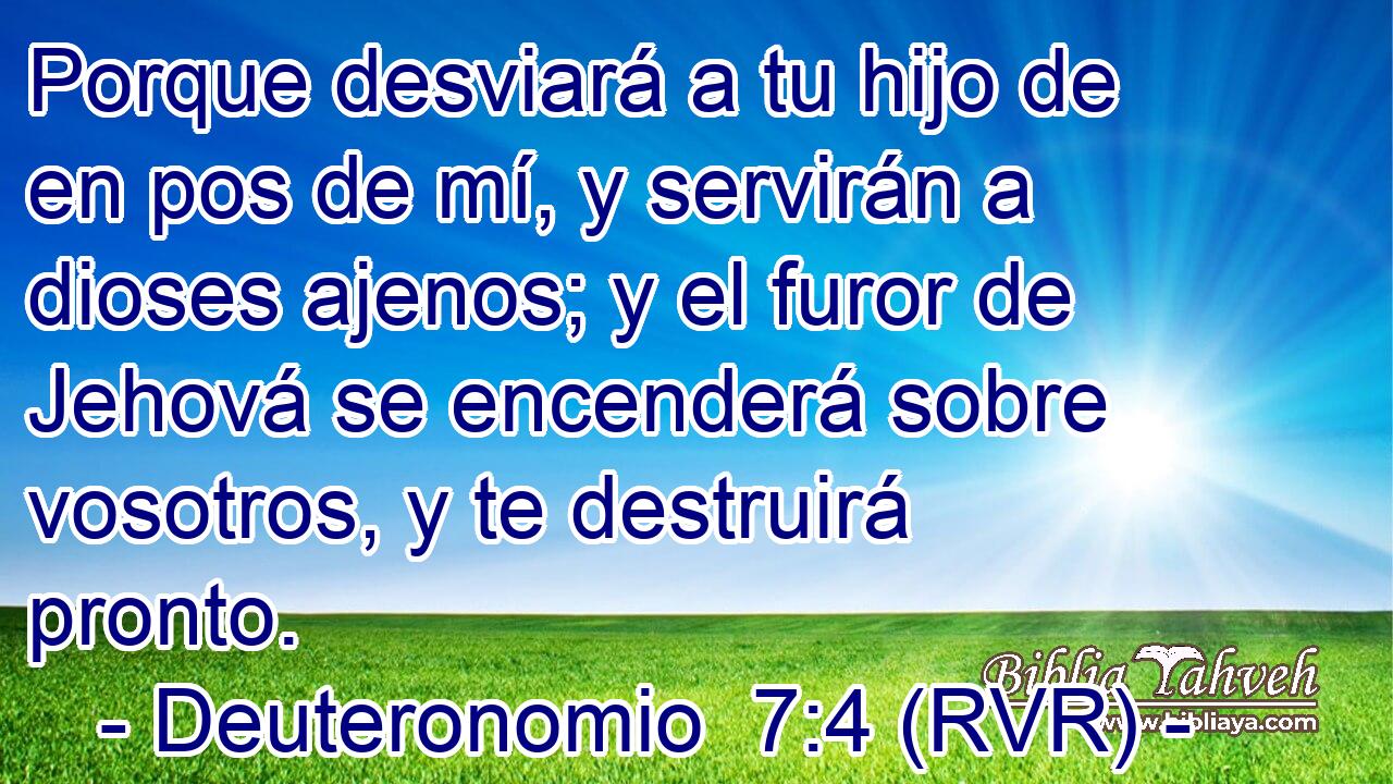 Porque desviará a tu hijo de en pos de mí, y servirán a dioses ajenos; y el furor de Jehová se encenderá sobre vosotros, y te destruirá pronto.