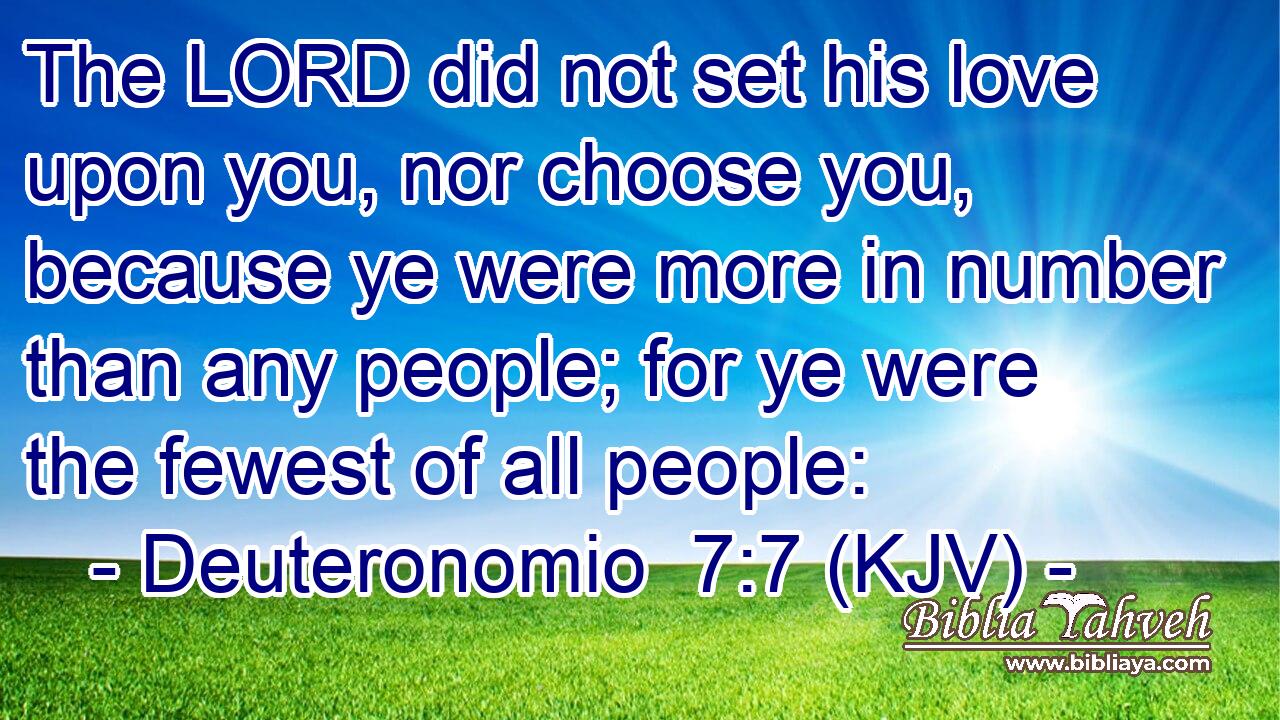 The LORD did not set his love upon you, nor choose you, because ye were more in number than any people; for ye were the fewest of all people: