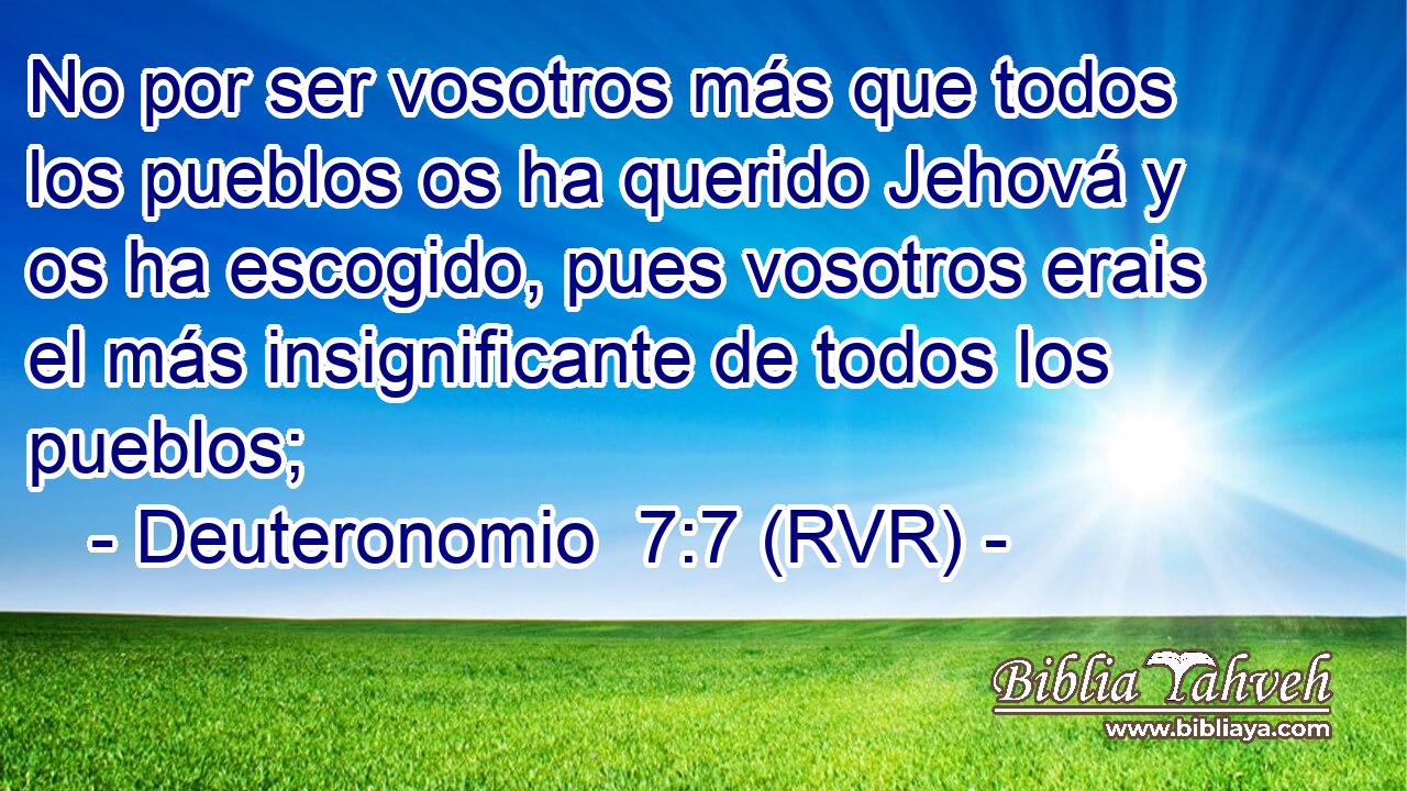 No por ser vosotros más que todos los pueblos os ha querido Jehová y os ha escogido, pues vosotros erais el más insignificante de todos los pueblos;