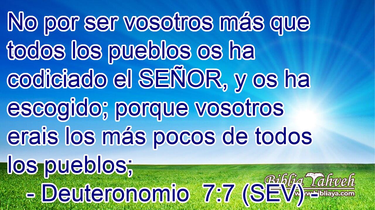 No por ser vosotros más que todos los pueblos os ha codiciado el SEÑOR, y os ha escogido; porque vosotros erais los más pocos de todos los pueblos;