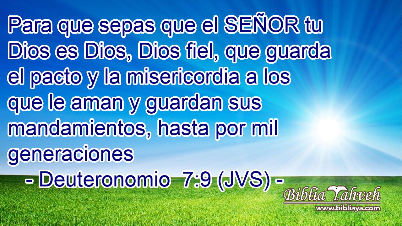 Para que sepas que el SEÑOR tu Dios es Dios, Dios fiel, que guarda el pacto y la misericordia a los que le aman y guardan sus mandamientos, hasta por mil generaciones