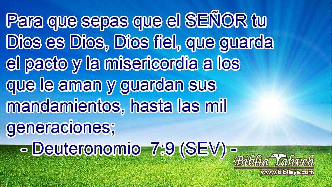 Para que sepas que el SEÑOR tu Dios es Dios, Dios fiel, que guarda el pacto y la misericordia a los que le aman y guardan sus mandamientos, hasta las mil generaciones;