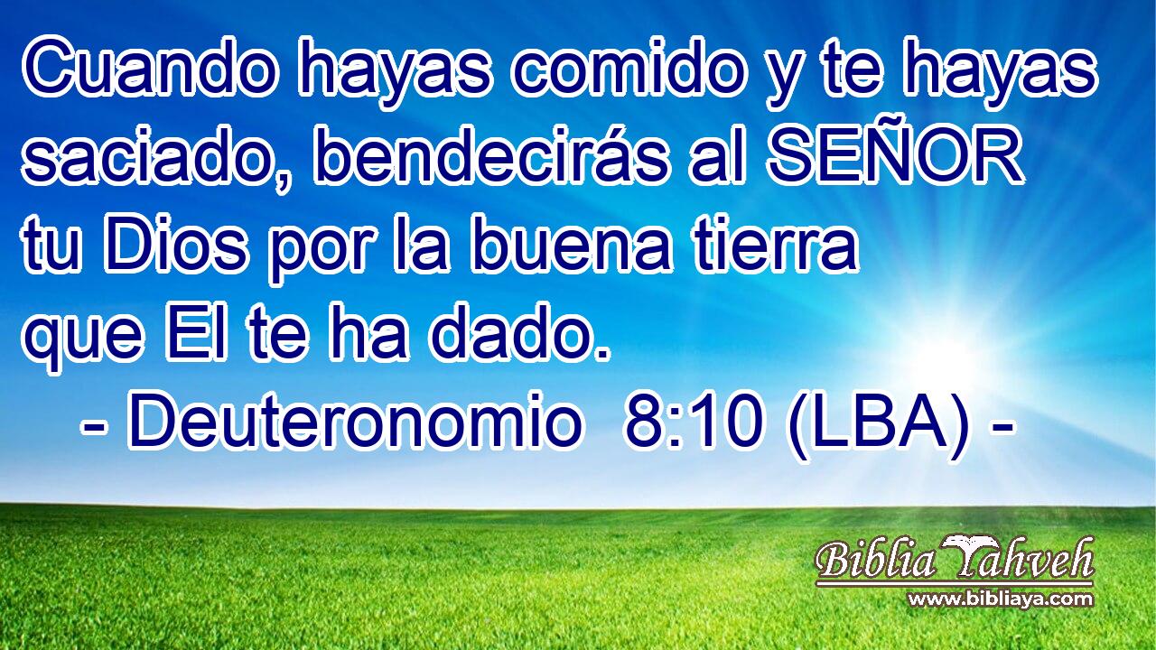 Cuando hayas comido y te hayas saciado, bendecirás al SEÑOR tu Dios por la buena tierra que El te ha dado.