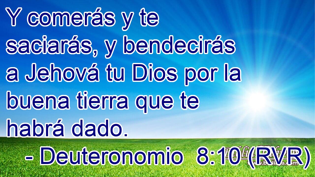 Y comerás y te saciarás, y bendecirás a Jehová tu Dios por la buena tierra que te habrá dado.