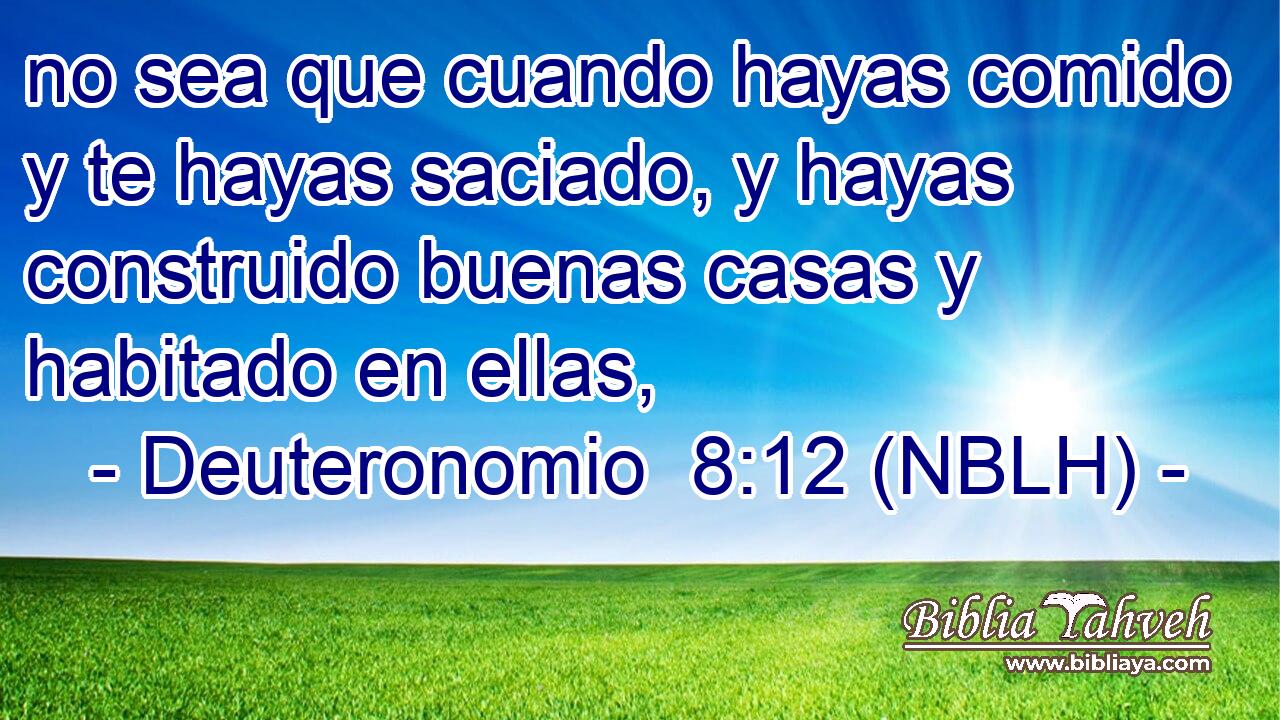  no sea que cuando hayas comido y te hayas saciado, y hayas construido buenas casas y habitado en ellas, 