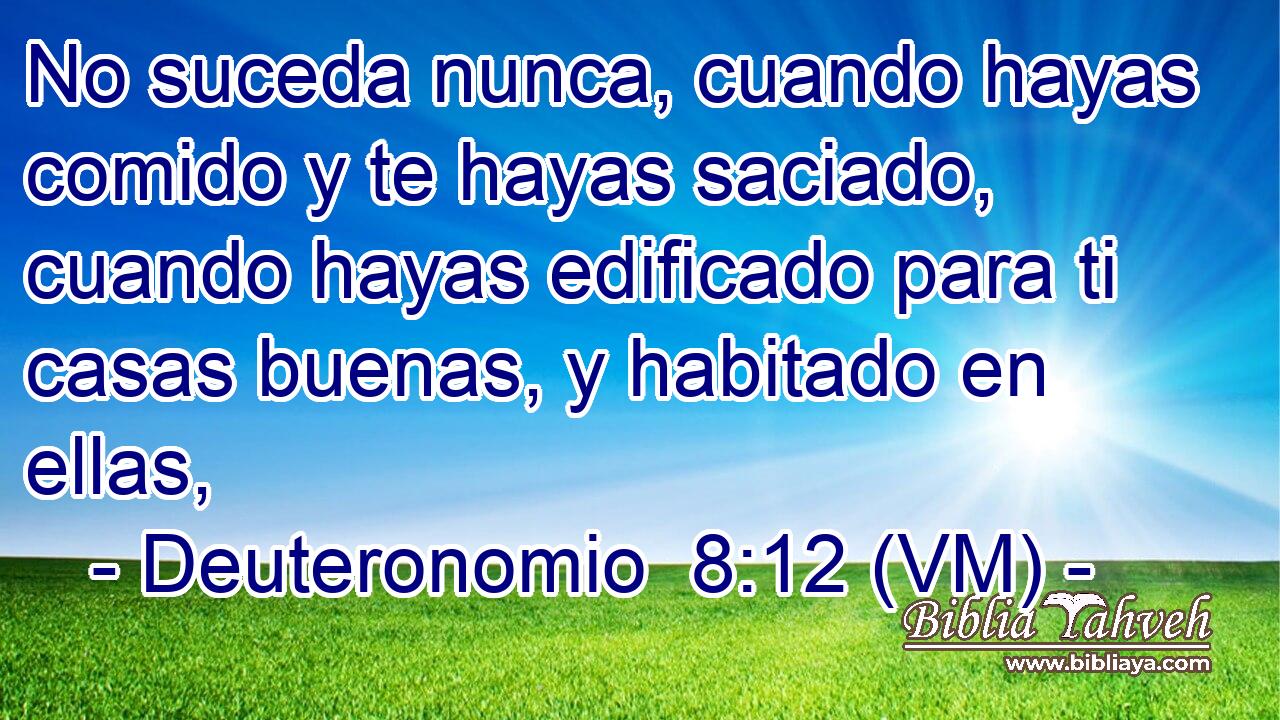  No suceda nunca, cuando hayas comido y te hayas saciado, cuando hayas edificado para ti casas buenas, y habitado en ellas, 