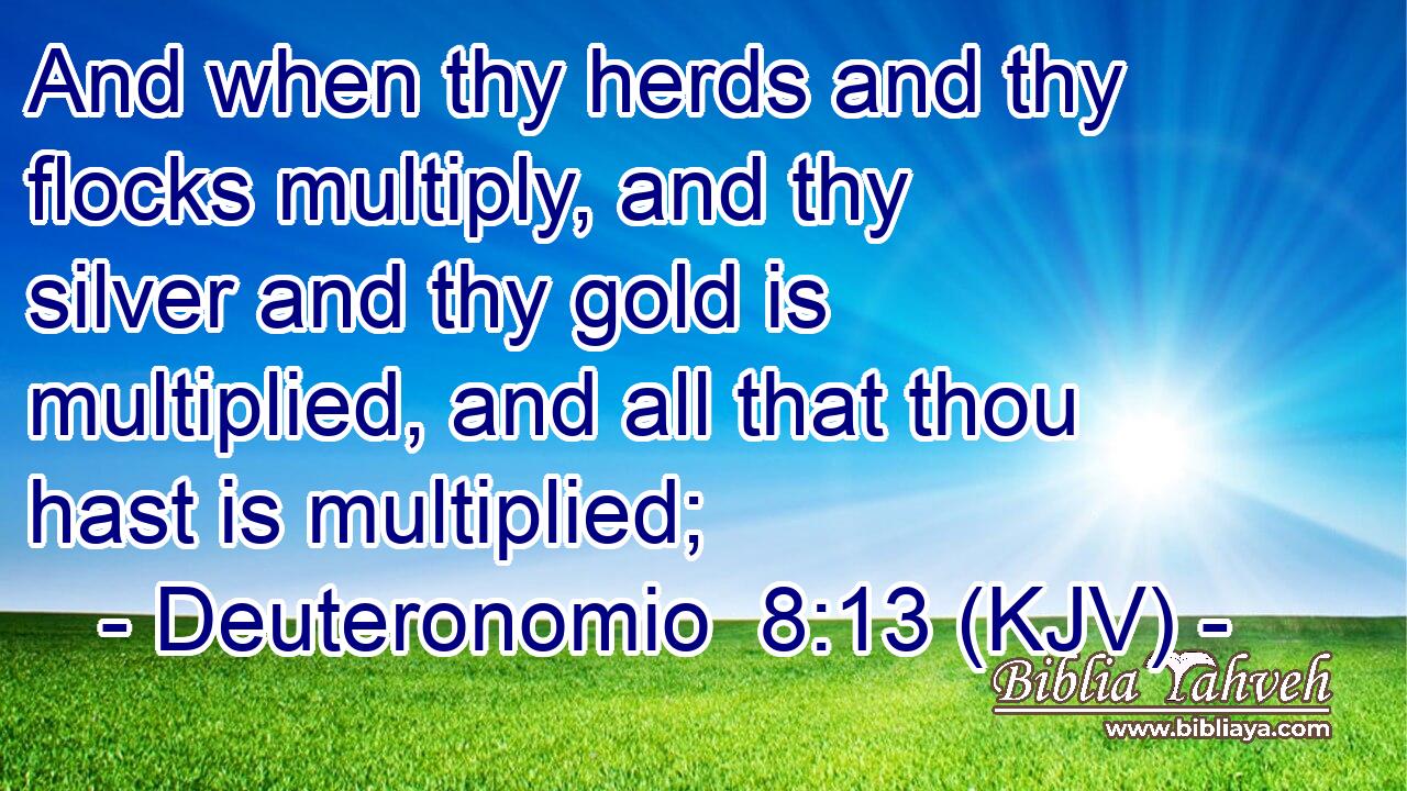 And when thy herds and thy flocks multiply, and thy silver and thy gold is multiplied, and all that thou hast is multiplied;