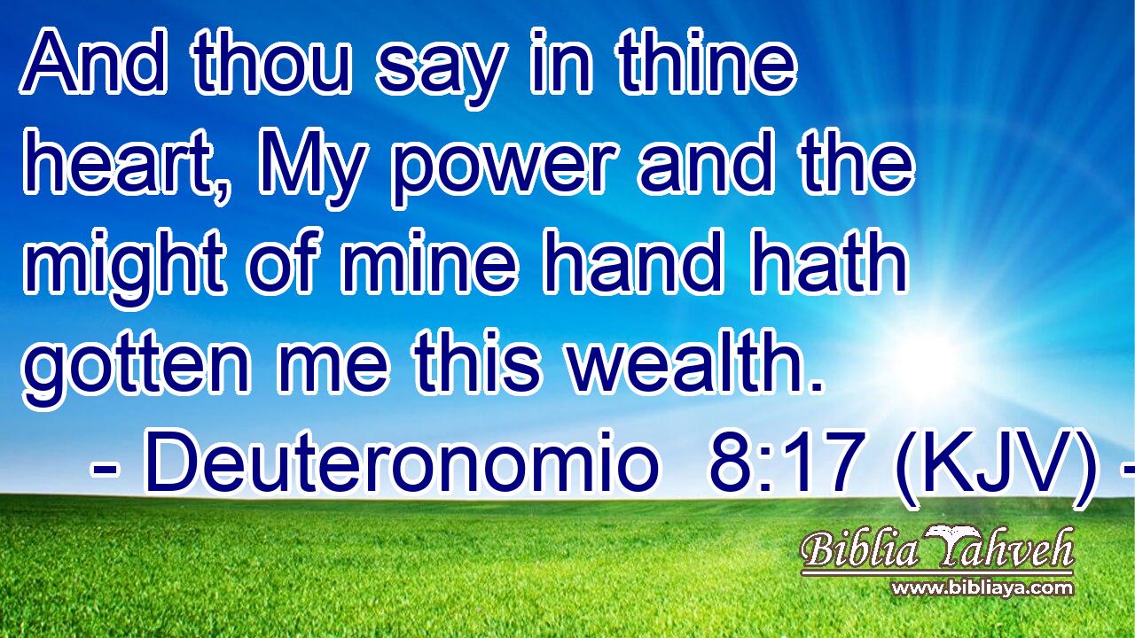 And thou say in thine heart, My power and the might of mine hand hath gotten me this wealth.