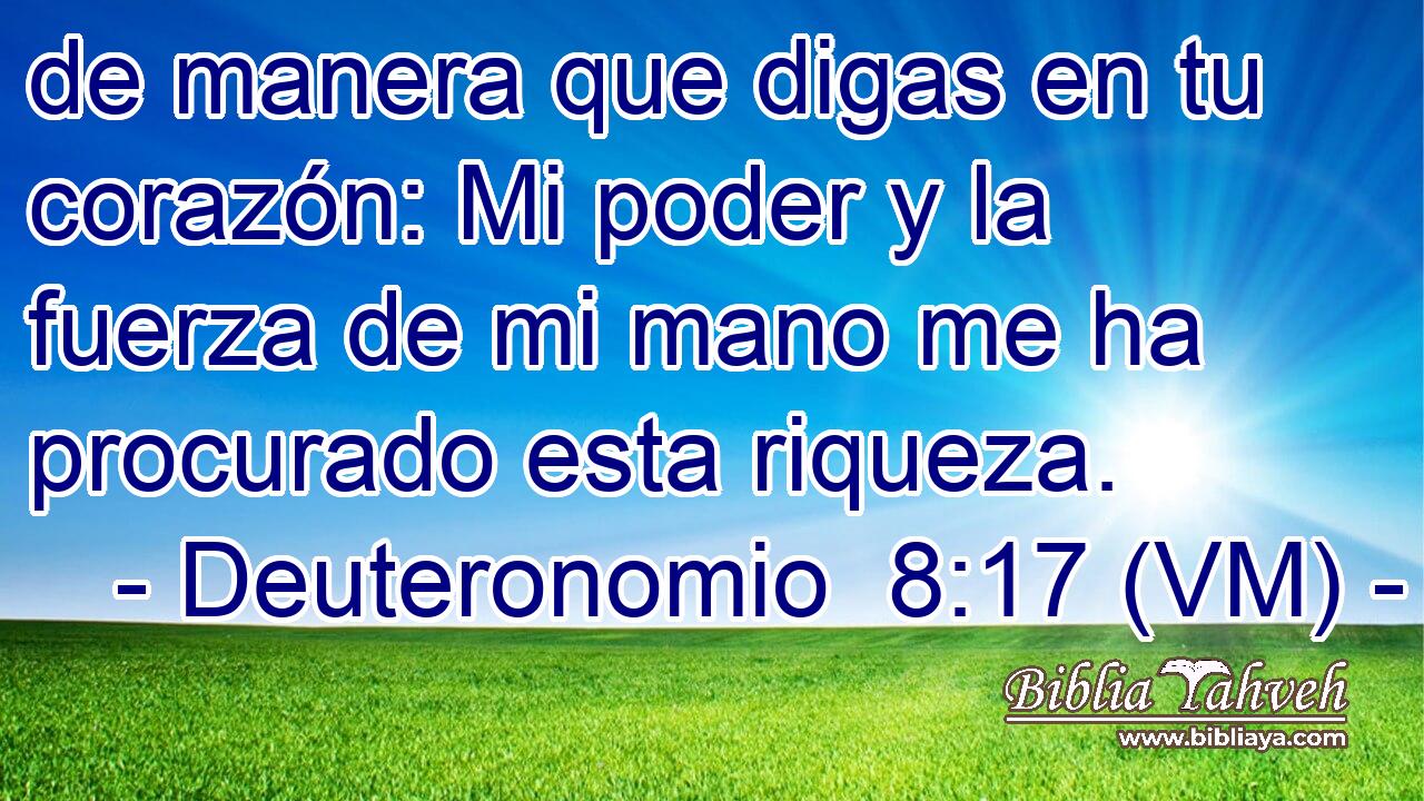  de manera que digas en tu corazón: Mi poder y la fuerza de mi mano me ha procurado esta riqueza. 