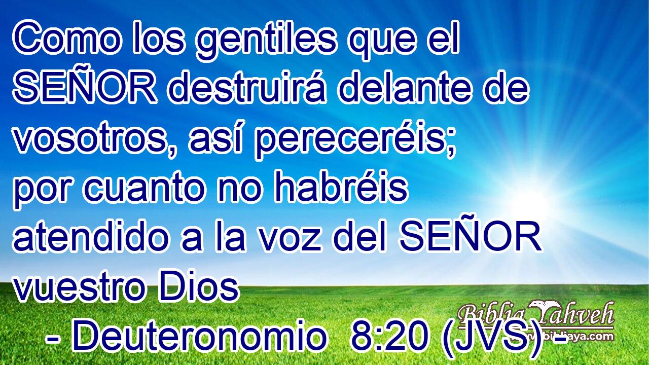 Como los gentiles que el SEÑOR destruirá delante de vosotros, así pereceréis; por cuanto no habréis atendido a la voz del SEÑOR vuestro Dios