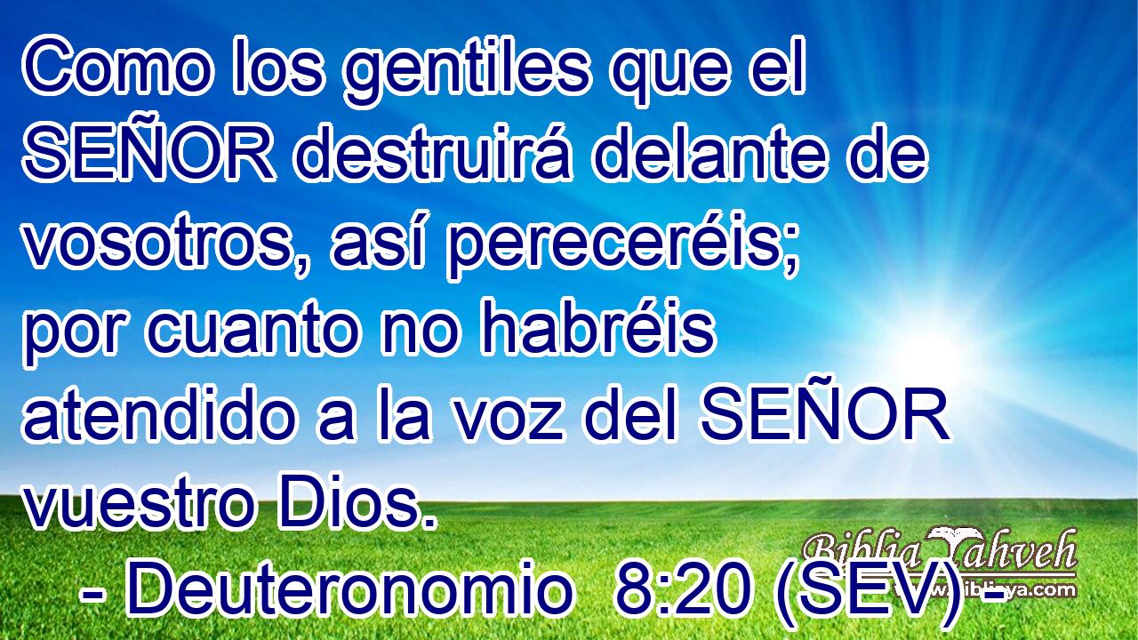 Como los gentiles que el SEÑOR destruirá delante de vosotros, así pereceréis; por cuanto no habréis atendido a la voz del SEÑOR vuestro Dios.