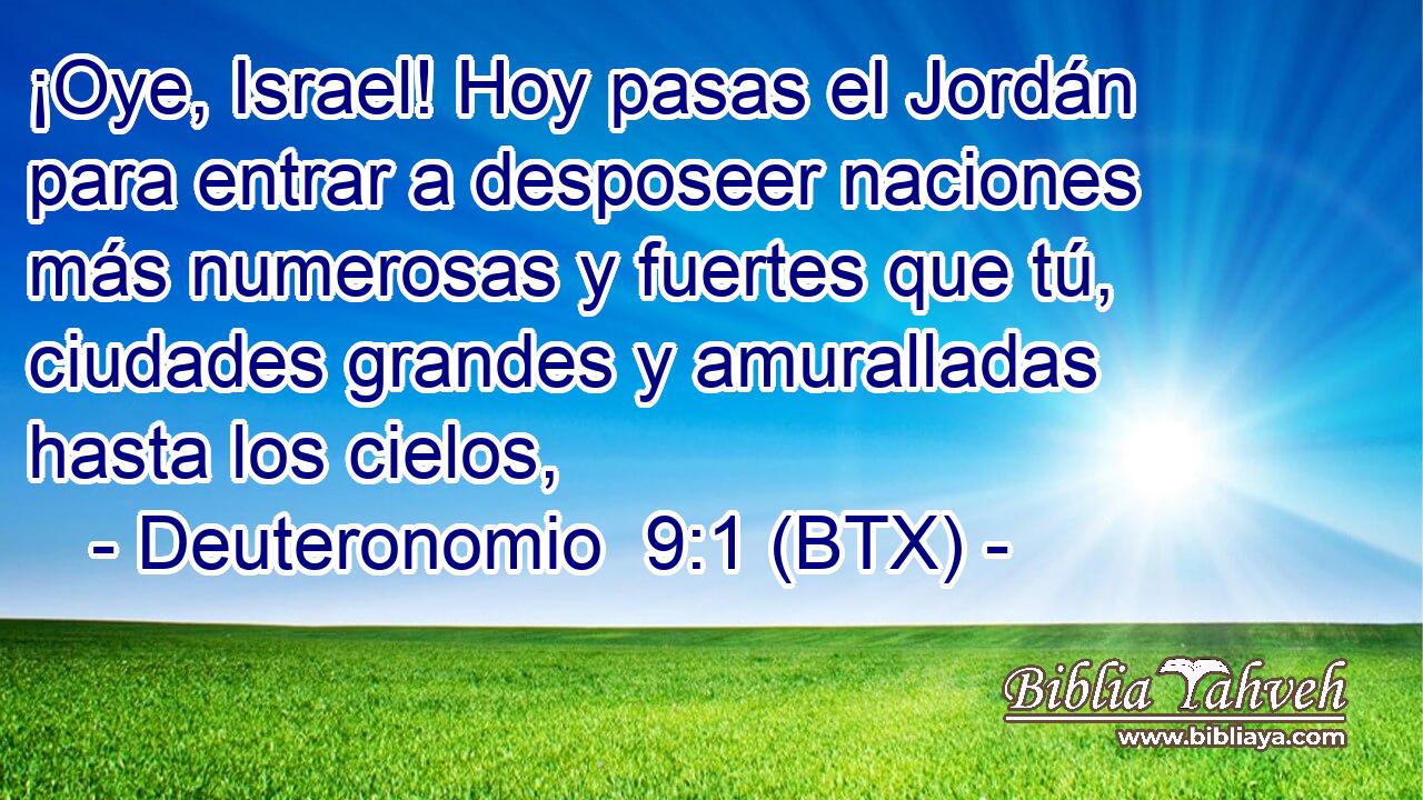 ¡Oye, Israel! Hoy pasas el Jordán para entrar a desposeer naciones más numerosas y fuertes que tú, ciudades grandes y amuralladas hasta los cielos,