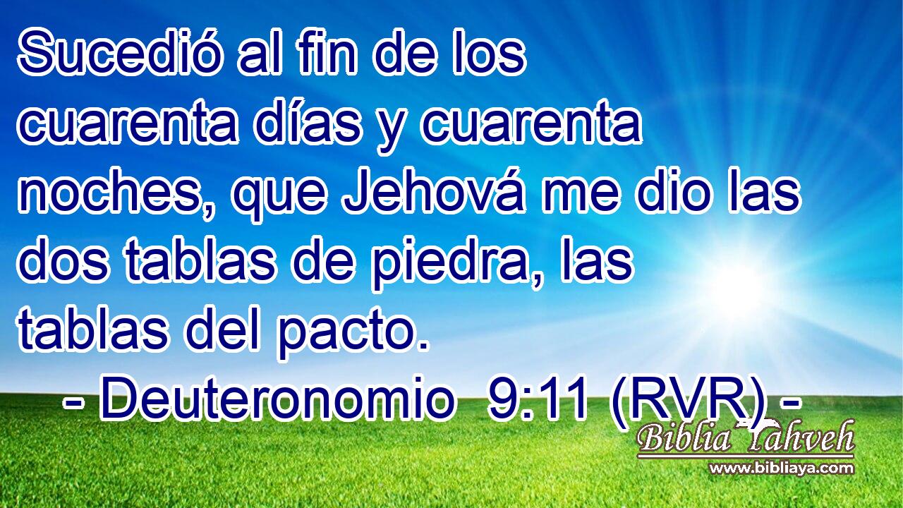 Sucedió al fin de los cuarenta días y cuarenta noches, que Jehová me dio las dos tablas de piedra, las tablas del pacto.