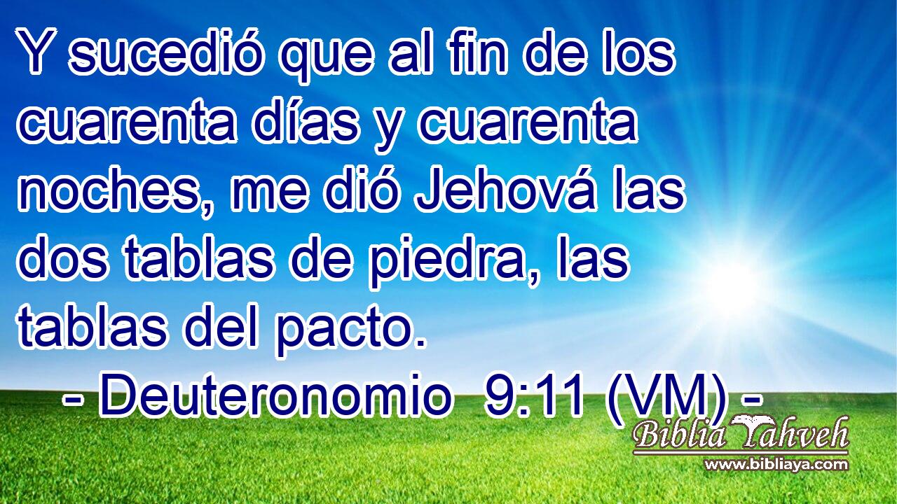  Y sucedió que al fin de los cuarenta días y cuarenta noches, me dió Jehová las dos tablas de piedra, las tablas del pacto. 
